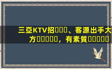 三亞KTV招、客源出手大方，有素質，生意火爆，